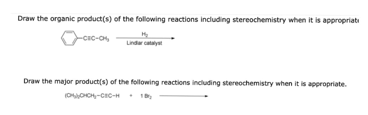 Draw the organic product(s) of the following reactions including stereochemistry when it is appropriate
H₂
-CEC-CH3
Lindlar catalyst
Draw the major product(s) of the following reactions including stereochemistry when it is appropriate.
(CH3)2CHCH₂-CEC-H + 1 Br₂