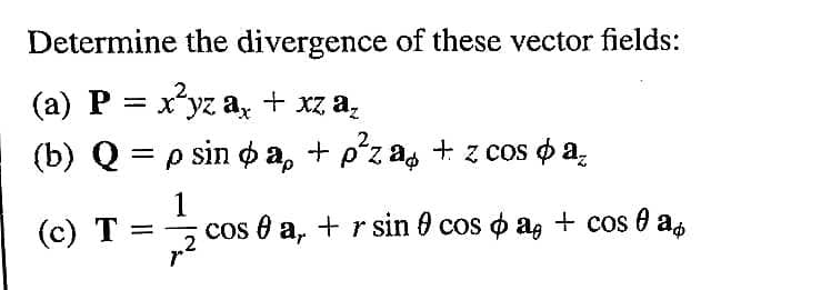 Determine the divergence of these vector fields:
(a) P = x*yz a,
+ xz a,
(b) Q = p sin o a, + pʻz as + z cos o a,
(c) T =
1
cos é a, + r sin 0 cos o ag + cos 0 as
.2
