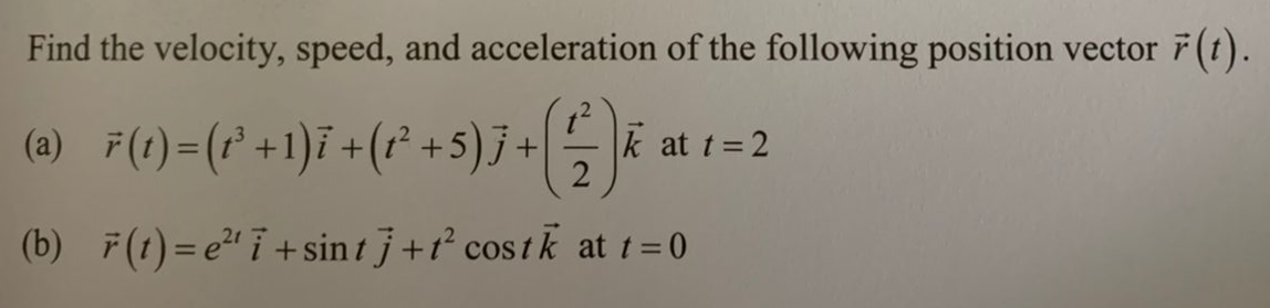 Find the velocity, speed, and acceleration of the following position vector 7 (t).
(a)_ F(1)=(P² +1)ī +(1²+5)J + (2²)
(b) F(t)=e²¹ 7+ sintj+t² costk at t = 0
k at t = 2