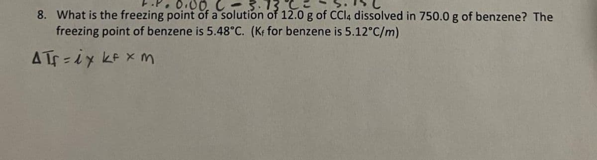 ·0.00.
13.C=
8. What is the freezing point of a solution of 12.0 g of CCl4 dissolved in 750.0 g of benzene? The
freezing point of benzene is 5.48°C. (Kf for benzene is 5.12°C/m)
A Trix kfx m