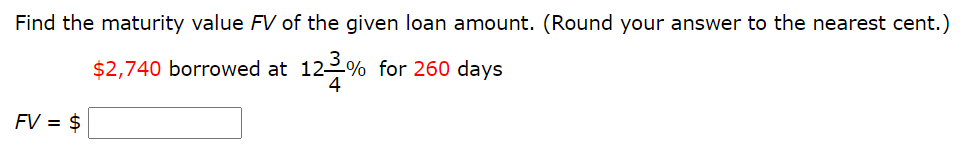 Find the maturity value FV of the given loan amount. (Round your answer to the nearest cent.)
$2,740 borrowed at 122% for 260 days
4
FV = $
