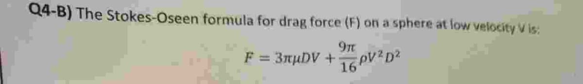 Q4-B) The Stokes-Oseen formula for drag force (F) on a sphere at low velocity V is:
9ft
F =
3πμῶν +
16 PV ² D²