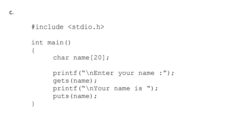 C.
#include <<stdio.h>
int main()
{
char name[20];
printf("\nEnter your name :");
gets (name) ;
printf("\nYour name is ");
puts(name);
}
