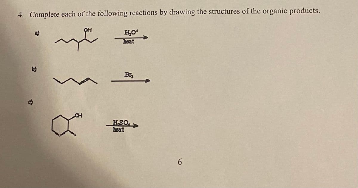 4. Complete each of the following reactions by drawing the structures of the organic products.
a)
b)
c)
H₁₂O'
beat
B
H.SO
heat
6