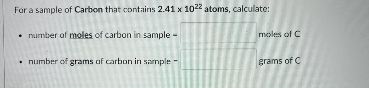 For a sample of Carbon that contains 2.41 x 1022 atoms, calculate:
• number of moles of carbon in sample =
moles of C
• number of grams of carbon in sample =
grams of C
