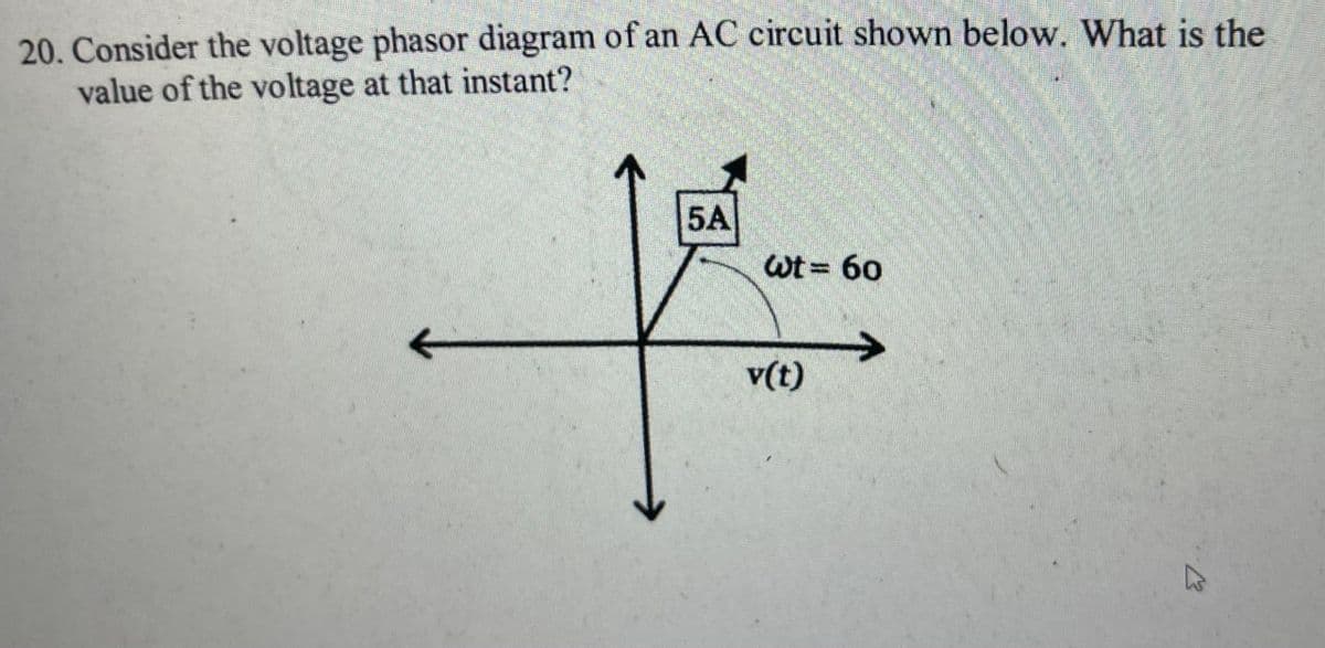 20. Consider the voltage phasor diagram of an AC circuit shown below. What is the
value of the voltage at that instant?
5A
Wt = 60
%3D
v(t)
