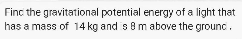 Find the gravitational potential energy of a light that
has a mass of 14 kg and is 8 m above the ground.
