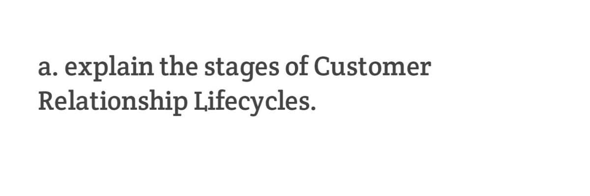 explain the stages of Customer
Relationship Lifecycles.
а.

