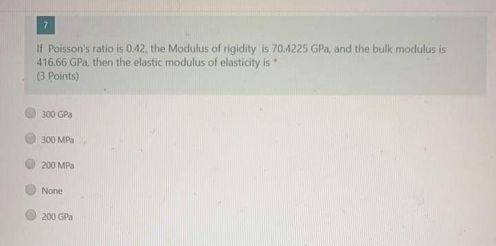 If Poisson's ratio is 0.42, the Modulus of rigidity is 70.4225 GPa, and the bulk modulus is
416.66 GPa, then the elastic modulus of elasticity is
(3 Points)
300 GPa
300 MPa
200 MPa
None
200 GPa
