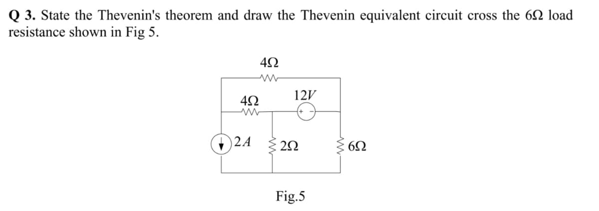 Q 3. State the Thevenin's theorem and draw the Thevenin equivalent circuit cross the 62 load
resistance shown in Fig 5.
12V
2 A
Fig.5
