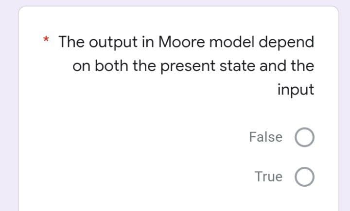 The output in Moore model depend
on both the present state and the
input
False O
True O

