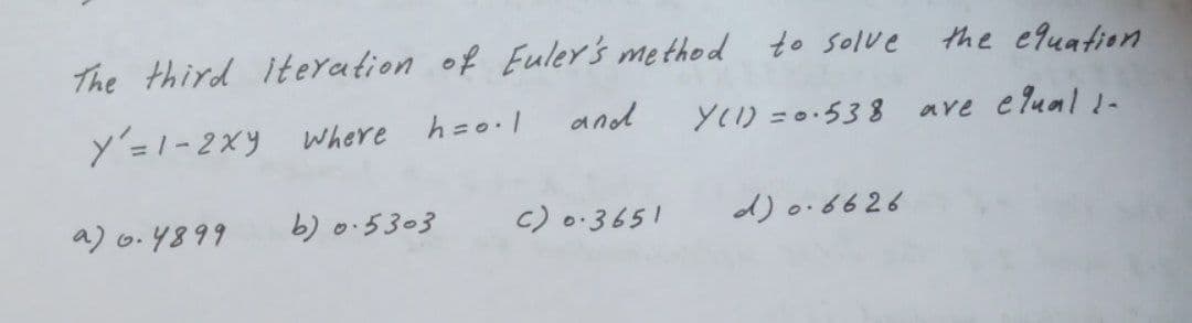 The third iteration of Euler's method to solve
Y = 1-2xy where h=0·1
a) 0.4899
b) 0.5303
and.
the equation
Y(1) = 0.538 are equal 1-
C) 0.3651
d) 0.6626.