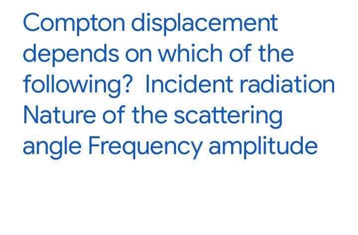 Compton displacement
depends on which of the
following? Incident radiation
Nature of the scattering
angle Frequency amplitude