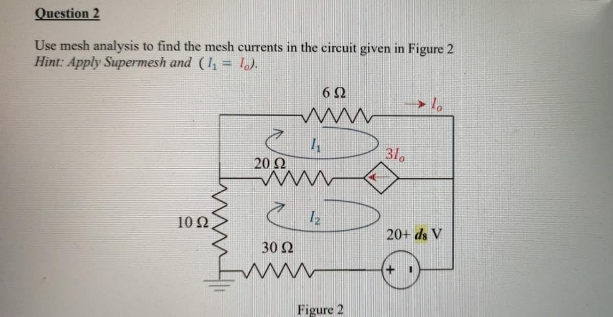Question 2
Use mesh analysis to find the mesh currents in the circuit given in Figure 2
Hint: Apply Supermesh and (I, = 1.).
6 2
31,
20 Ω
10Ω
12
20+ ds V
30 Ω
Figure 2
