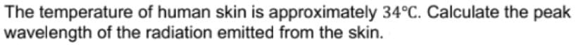 The temperature of human skin is approximately 34°C. Calculate the peak
wavelength of the radiation emitted from the skin.