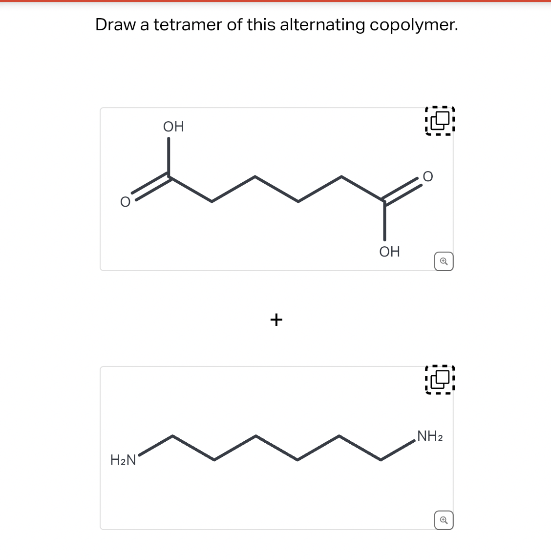 Draw a tetramer of this alternating copolymer.
H₂N
OH
+
OH
0
Q
Ⓒ
NH₂