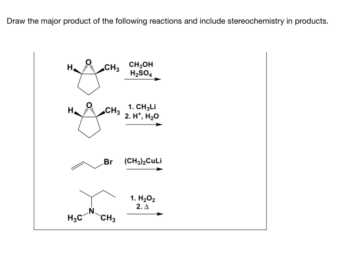 Draw the major product of the following reactions and include stereochemistry in products.
CH3 CH3OH
H2SO4
H,
1. CH3LI
CH3
2. H*, H20
H,
Br
(CH3)2CuLi
1. H2O2
2. A
H3C
CH3

