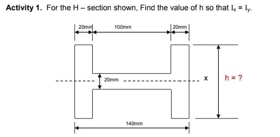 Activity 1. For the H - section shown, Find the value of h so that I = ly.
20mn
100mm
| 20mm
h = ?
20mm
140mm
