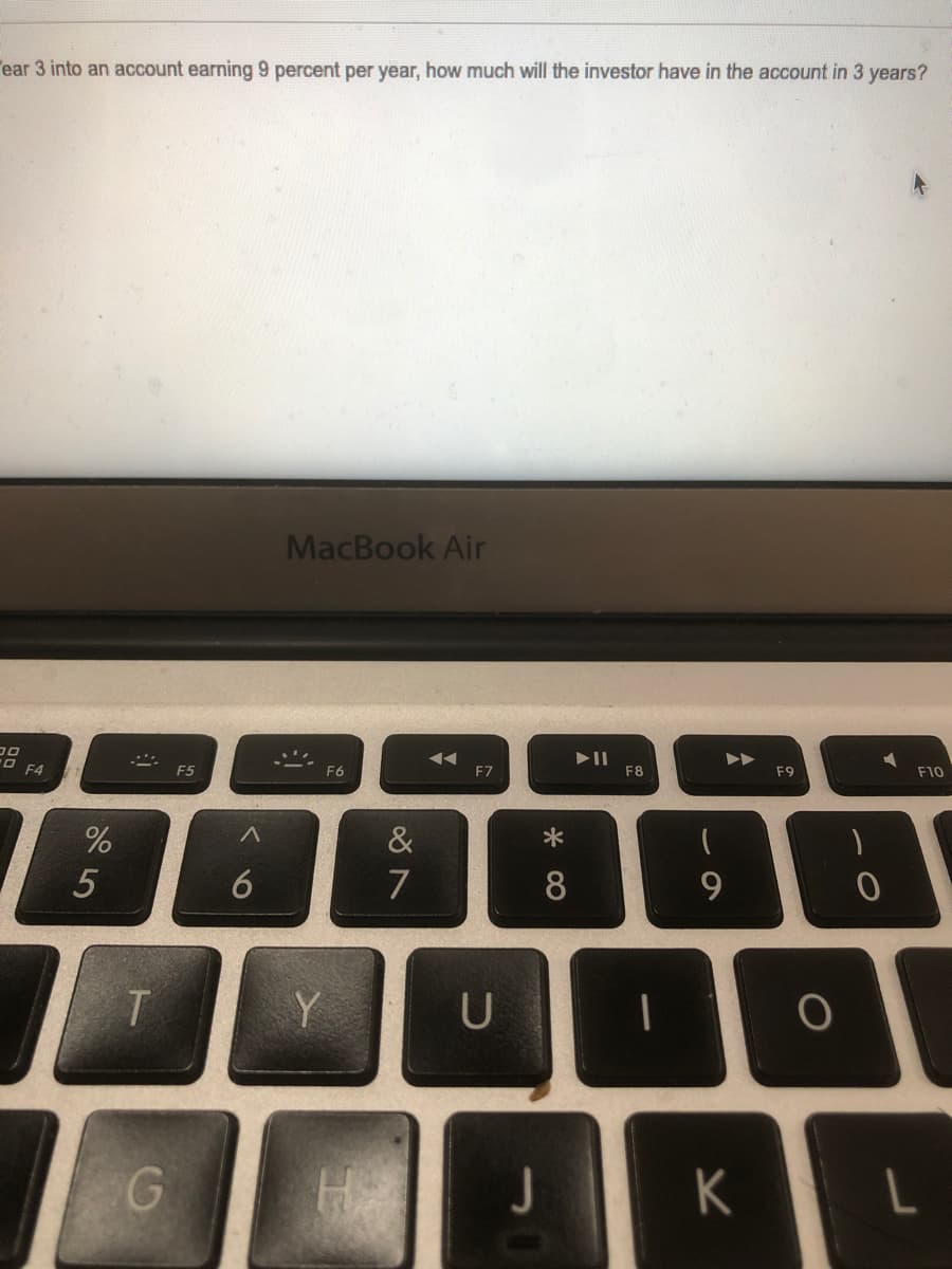 ear 3 into an account earning 9 percent per year, how much will the investor have in the account in 3 years?
MacBook Air
O F4
F5
F6
F7
F8
F9
F10
&
6
7
8
9.
U
JK
