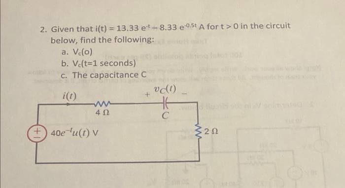 2. Given that i(t) = 13.33 et-8.33 e 0.5t A for t>0 in the circuit
below, find the following:
a. Ve(o)
b. Vc(t=1 seconds)
c. The capacitance C
%3D
i(t)
C
+) 40e'u(t) V
320
