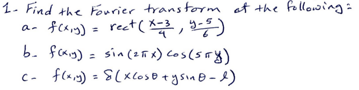 1- Find the Fourier transform ot the following:
= rect( X_3, y-)
sin (2ñ x) Cos(5ry)
an fcx,y)
y- 5
b- fckig) =
C- f(x,y) = S(xcoso +ysinB-)
%3D
