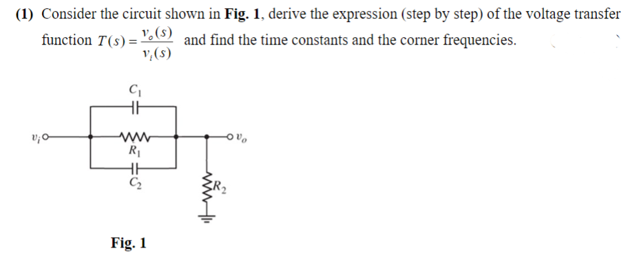 (1) Consider the circuit shown in Fig. 1, derive the expression (step by step) of the voltage transfer
function T(s) =
V. (s)
and find the time constants and the corner frequencies.
v, (s)
R1
C2
Fig. 1
