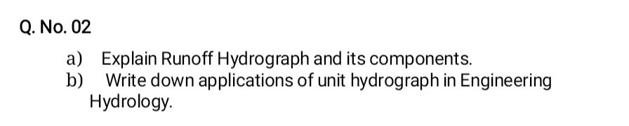 Q. No. 02
a) Explain Runoff Hydrograph and its components.
b)
Write down applications of unit hydrograph in Engineering
Hydrology.
