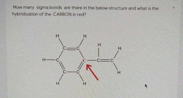 How many sigma bonds are there in the below structure and what is the
hybridization of the CARBON in red?
H-C
-CC
C-C
H
