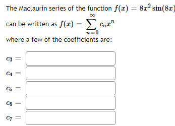 The Maclaurin series of the function f(x) = 8x² sin(8x)
can be written as f(x) = Σ"
72=0
where a few of the coefficients are:
C3
J
C4 =
C5
C6
C7
||