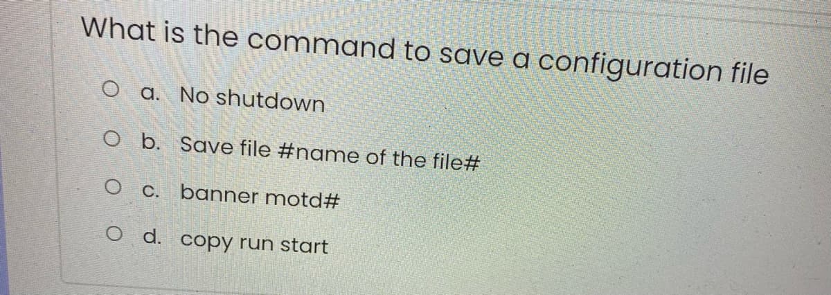 What is the command to save a configuration file
O a. No shutdown
O b. Save file #name of the file#
O C. banner motd#
O d. copy run start
