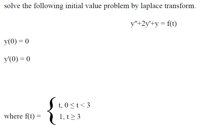 solve the following initial value problem by laplace transform.
y"+2y'+y = f(t)
y(0) = 0
y'(0) = 0
where f(t) =
t, 0≤t <3
1, t≥ 3