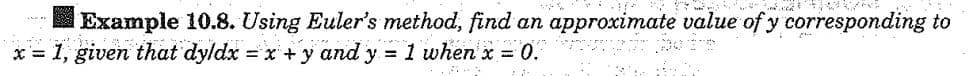 Example 10.8. Using Euler's method, find an approximate value of y corresponding to
x= 1, given that dy/dx = x +y and y= 1 when x = 0.