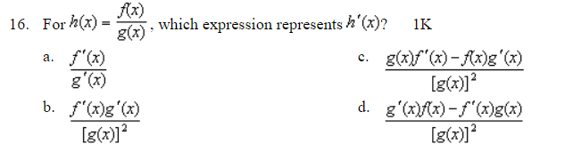 16. For h(x) =
a. f'(x)
g'(x)
f(x)
g(x)
b. f'(x)g'(x)
[g(x)]²
, which expression represents h'(x)? 1K
c. g(x)f'(x)-f(x)g'(x)
[g(x)]²
d. g'(x)f(x)-f'(x)g(x)
[g(x)]²