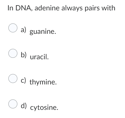 In DNA, adenine always pairs with
O a) guanine.
Ob) uracil.
O c) thymine.
d) cytosine.