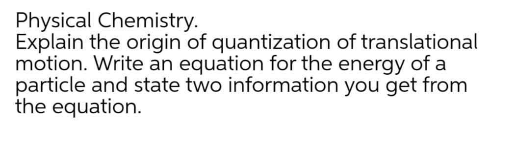 Physical Chemistry.
Explain the origin of quantization of translational
motion. Write an equation for the energy of a
particle and state two information you get from
the equation.
