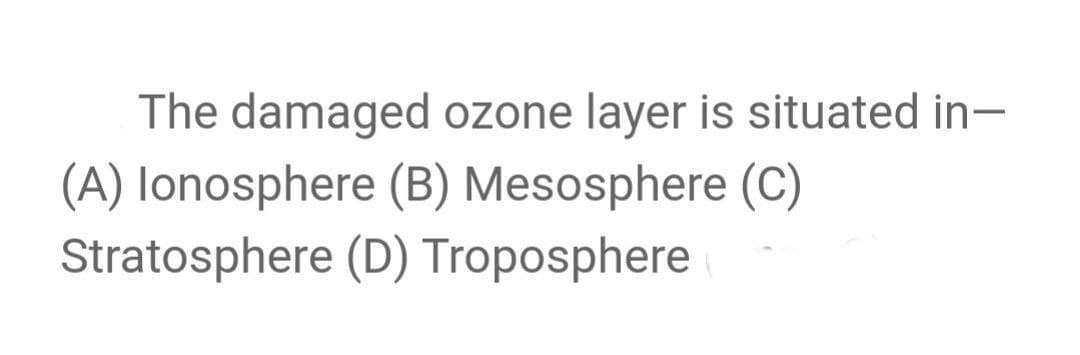 The damaged ozone layer is situated in-
(A) lonosphere (B) Mesosphere (C)
Stratosphere (D) Troposphere
