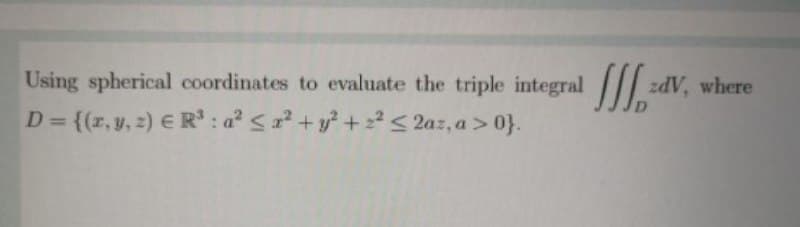Using spherical coordinates to evaluate the triple integral 2
zdV, where
D = {(r,y, 2) E R : a <a? + y? + 2² < 2az, a > 0}.
%3D
