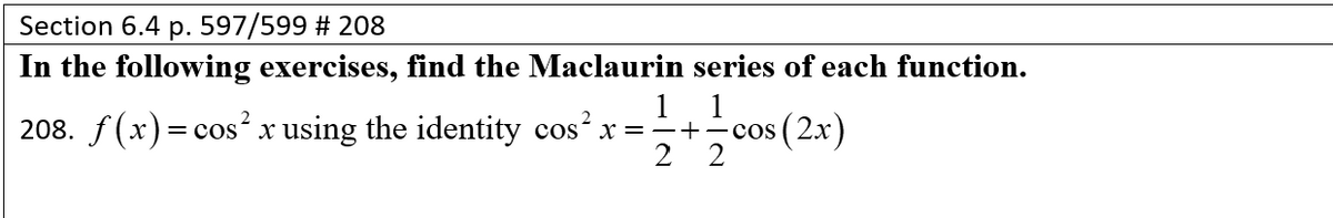 Section 6.4 p. 597/599 #208
In the following exercises, find the Maclaurin series of each function.
208. f(x) = cos²x using the identity cos²x = =+=cos (2x)
1/2+1/cos (21