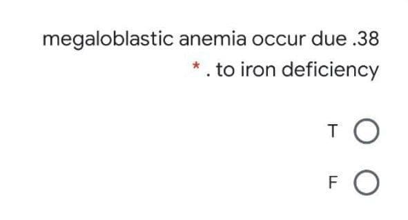 megaloblastic anemia occur due .38
*. to iron deficiency
F
