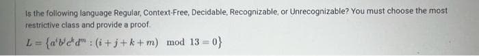 Is the following language Regular, Context-Free, Decidable, Recognizable, or Unrecognizable? You must choose the most
restrictive class and provide a proof.
L = {a'be'd" : (i+j+k+m) mod 13=0}