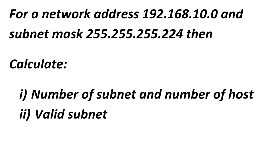 For a network address 192.168.10.0 and
subnet mask 255.255.255.224 then
Calculate:
i) Number of subnet and number of host
ii) Valid subnet