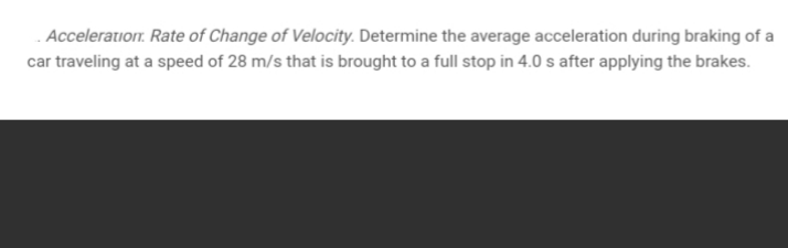 . Acceleratio. Rate of Change of Velocity. Determine the average acceleration during braking of a
car traveling at a speed of 28 m/s that is brought to a full stop in 4.0 s after applying the brakes.
