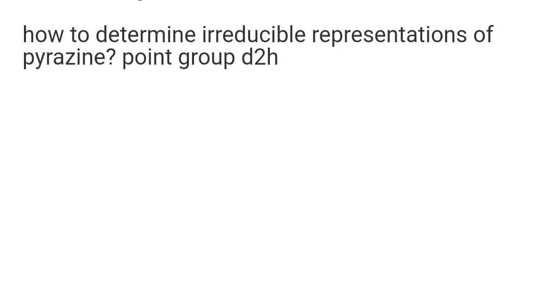 how to determine irreducible representations of
pyrazine? point group d2h
