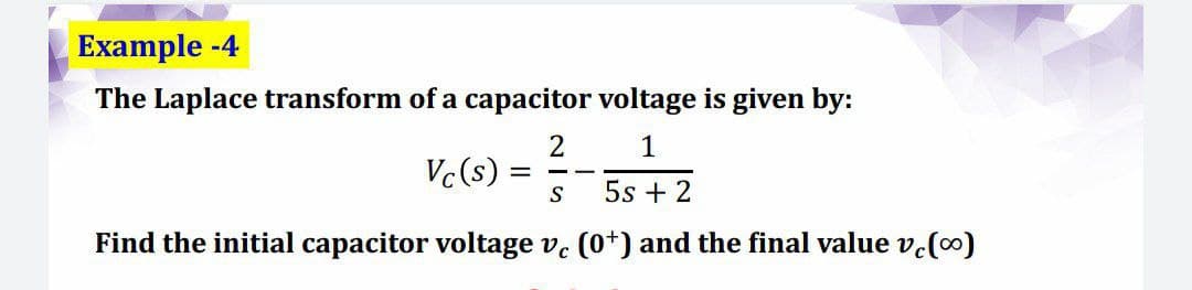 Example -4
The Laplace transform of a capacitor voltage is given by:
Vc(s) =
- -
5s + 2
Find the initial capacitor voltage v. (0*) and the final value v.(0)
