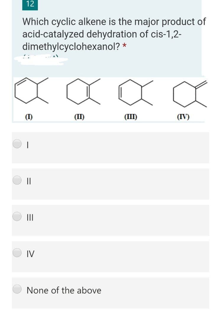12
Which cyclic alkene is the major product of
acid-catalyzed dehydration of cis-1,2-
dimethylcyclohexanol? *
(I)
(II)
(III)
(IV)
II
II
IV
None of the above
