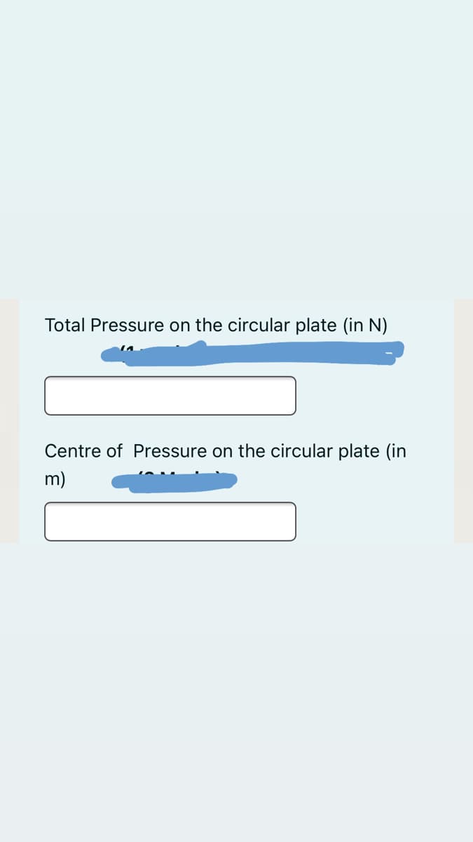 Total Pressure on the circular plate (in N)
Centre of Pressure on the circular plate (in
m)
