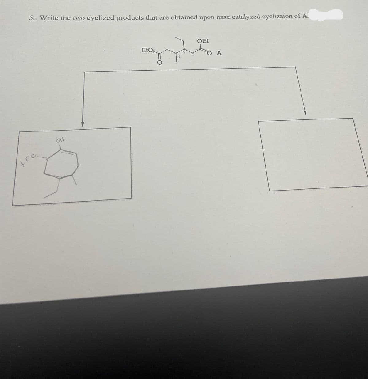 5.. Write the two cyclized products that are obtained upon base catalyzed cyclizaion of A
EtO
ཨི།
OEt
O A
CHE