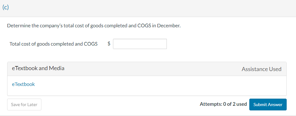 (c)
Determine the company's total cost of goods completed and COGS in December.
Total cost of goods completed and COGS $
eTextbook and Media
e Textbook
Save for Later
LA
Assistance Used
Attempts: 0 of 2 used Submit Answer