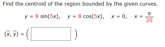 Find the centroid of the region bounded by the given curves.
y = 8 sin(5x),
у 38 cos(5x), х-D0,
х 3
20
(х, У) %—
