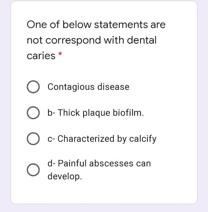 One of below statements are
not correspond with dental
caries *
Contagious disease
O b- Thick plaque biofilm.
O c- Characterized by calcify
d- Painful abscesses can
develop.
